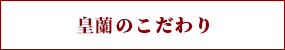 皇蘭のこだわり
